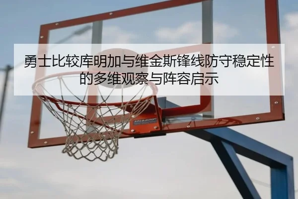 勇士比较库明加与维金斯锋线防守稳定性的多维观察与阵容启示