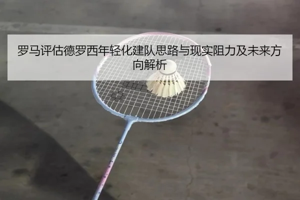 罗马评估德罗西年轻化建队思路与现实阻力及未来方向解析