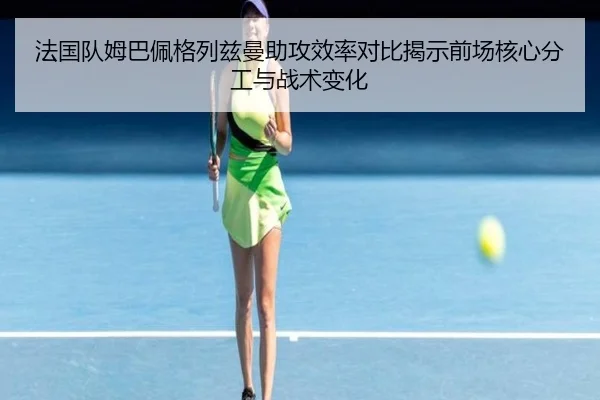 法国队姆巴佩格列兹曼助攻效率对比揭示前场核心分工与战术变化