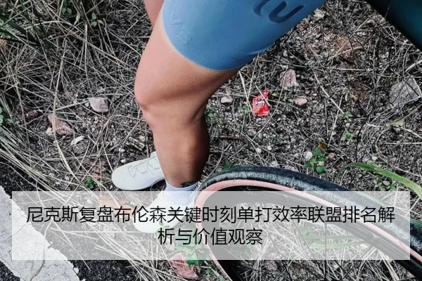 尼克斯复盘布伦森关键时刻单打效率联盟排名解析与价值观察