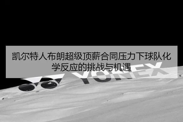 凯尔特人布朗超级顶薪合同压力下球队化学反应的挑战与机遇