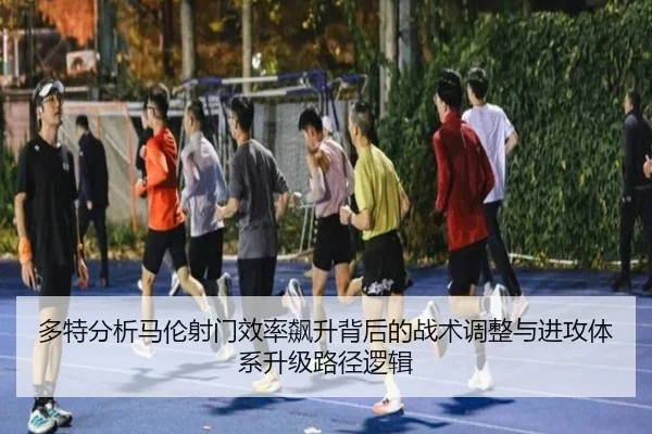 多特分析马伦射门效率飙升背后的战术调整与进攻体系升级路径逻辑