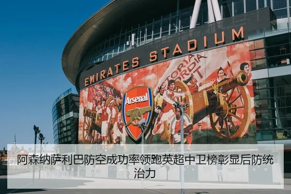 阿森纳萨利巴防空成功率领跑英超中卫榜彰显后防统治力