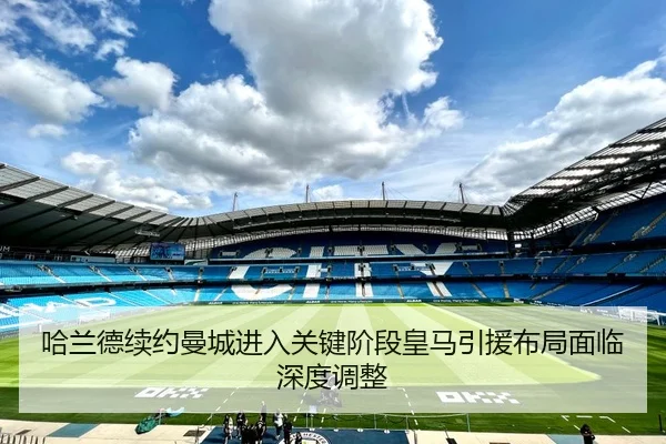 哈兰德续约曼城进入关键阶段皇马引援布局面临深度调整