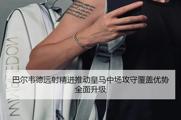 巴尔韦德远射精进推动皇马中场攻守覆盖优势全面升级