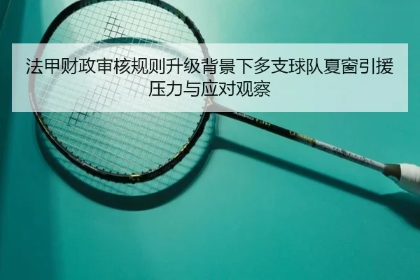 法甲财政审核规则升级背景下多支球队夏窗引援压力与应对观察