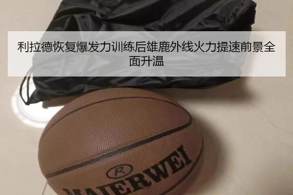 利拉德恢复爆发力训练后雄鹿外线火力提速前景全面升温